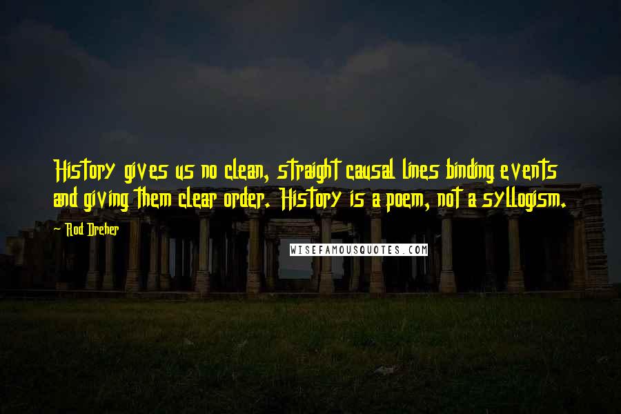 Rod Dreher Quotes: History gives us no clean, straight causal lines binding events and giving them clear order. History is a poem, not a syllogism.
