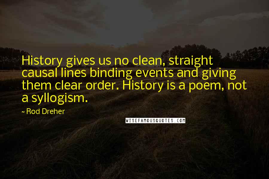 Rod Dreher Quotes: History gives us no clean, straight causal lines binding events and giving them clear order. History is a poem, not a syllogism.