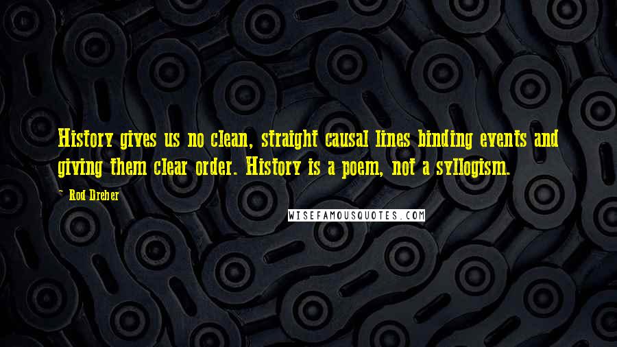 Rod Dreher Quotes: History gives us no clean, straight causal lines binding events and giving them clear order. History is a poem, not a syllogism.