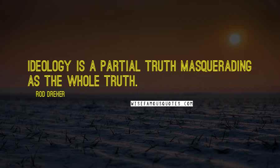 Rod Dreher Quotes: Ideology is a partial truth masquerading as the whole truth.