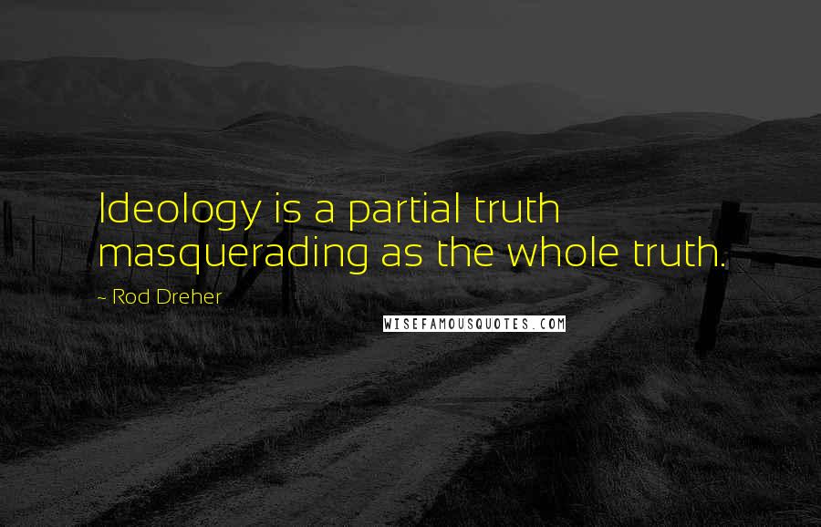 Rod Dreher Quotes: Ideology is a partial truth masquerading as the whole truth.