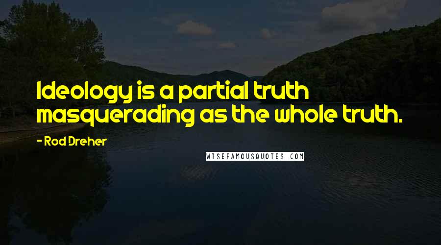 Rod Dreher Quotes: Ideology is a partial truth masquerading as the whole truth.