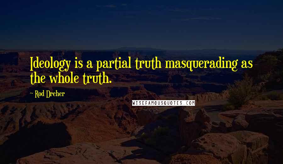 Rod Dreher Quotes: Ideology is a partial truth masquerading as the whole truth.