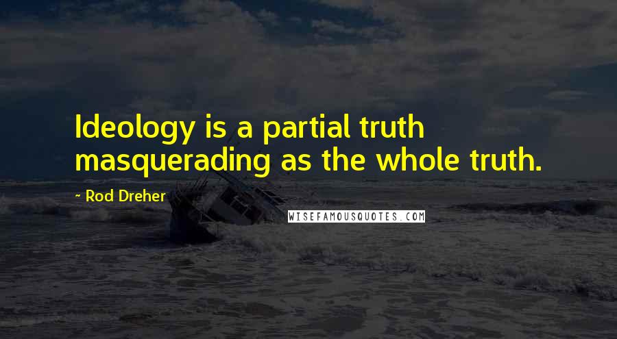 Rod Dreher Quotes: Ideology is a partial truth masquerading as the whole truth.