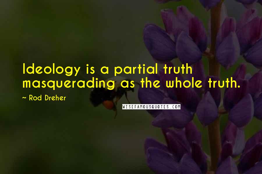 Rod Dreher Quotes: Ideology is a partial truth masquerading as the whole truth.