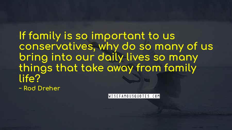 Rod Dreher Quotes: If family is so important to us conservatives, why do so many of us bring into our daily lives so many things that take away from family life?