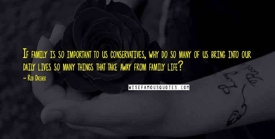 Rod Dreher Quotes: If family is so important to us conservatives, why do so many of us bring into our daily lives so many things that take away from family life?