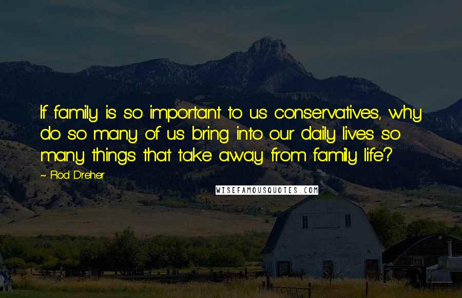 Rod Dreher Quotes: If family is so important to us conservatives, why do so many of us bring into our daily lives so many things that take away from family life?