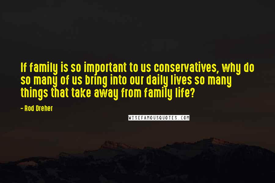 Rod Dreher Quotes: If family is so important to us conservatives, why do so many of us bring into our daily lives so many things that take away from family life?