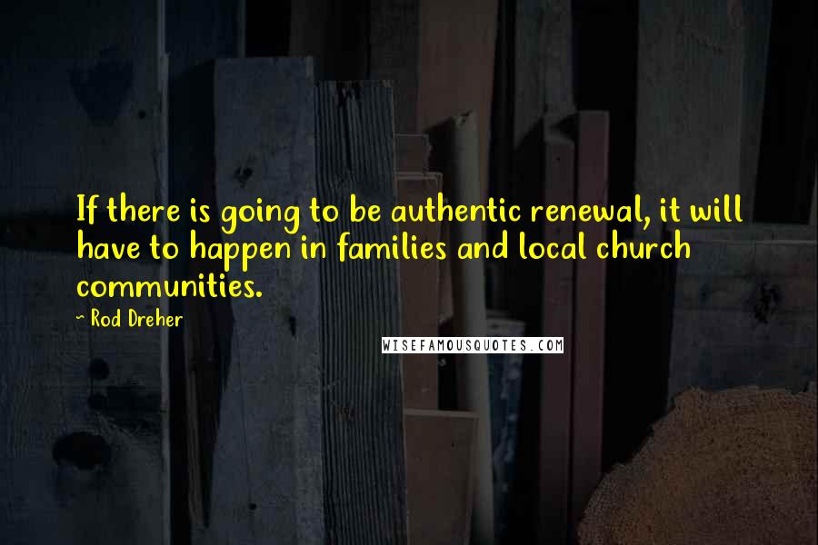 Rod Dreher Quotes: If there is going to be authentic renewal, it will have to happen in families and local church communities.