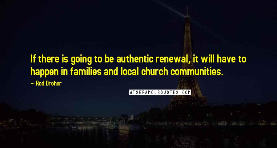 Rod Dreher Quotes: If there is going to be authentic renewal, it will have to happen in families and local church communities.
