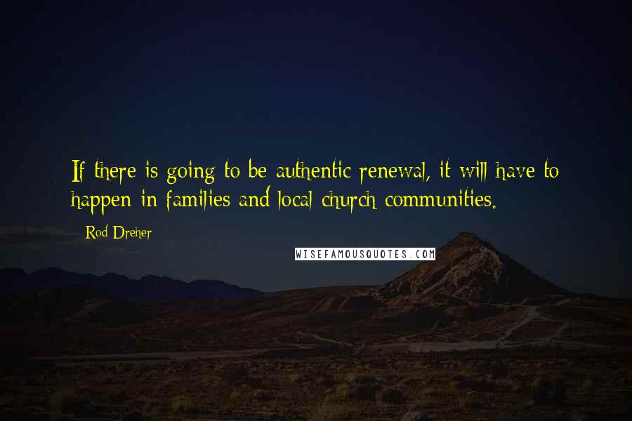 Rod Dreher Quotes: If there is going to be authentic renewal, it will have to happen in families and local church communities.