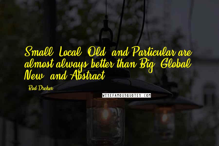 Rod Dreher Quotes: Small, Local, Old, and Particular are almost always better than Big, Global, New, and Abstract.