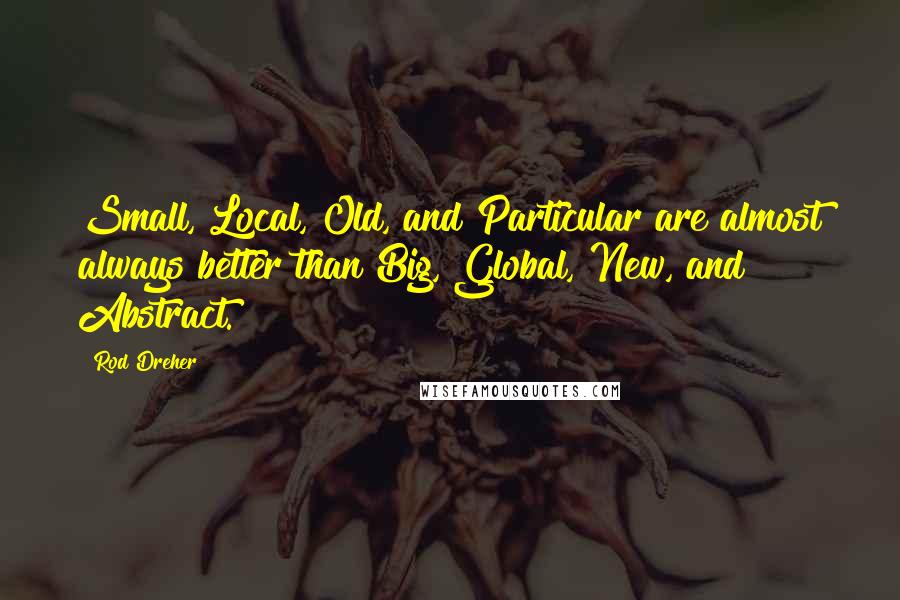 Rod Dreher Quotes: Small, Local, Old, and Particular are almost always better than Big, Global, New, and Abstract.