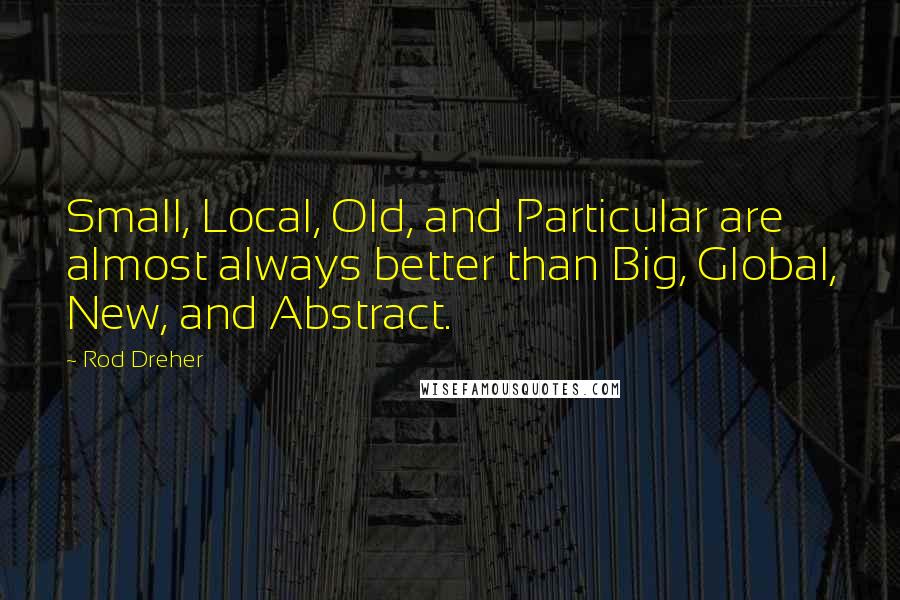 Rod Dreher Quotes: Small, Local, Old, and Particular are almost always better than Big, Global, New, and Abstract.