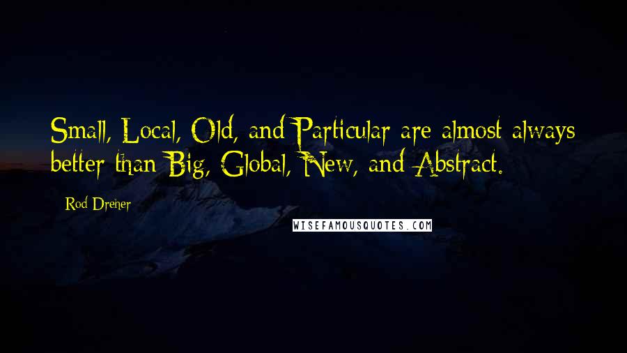 Rod Dreher Quotes: Small, Local, Old, and Particular are almost always better than Big, Global, New, and Abstract.