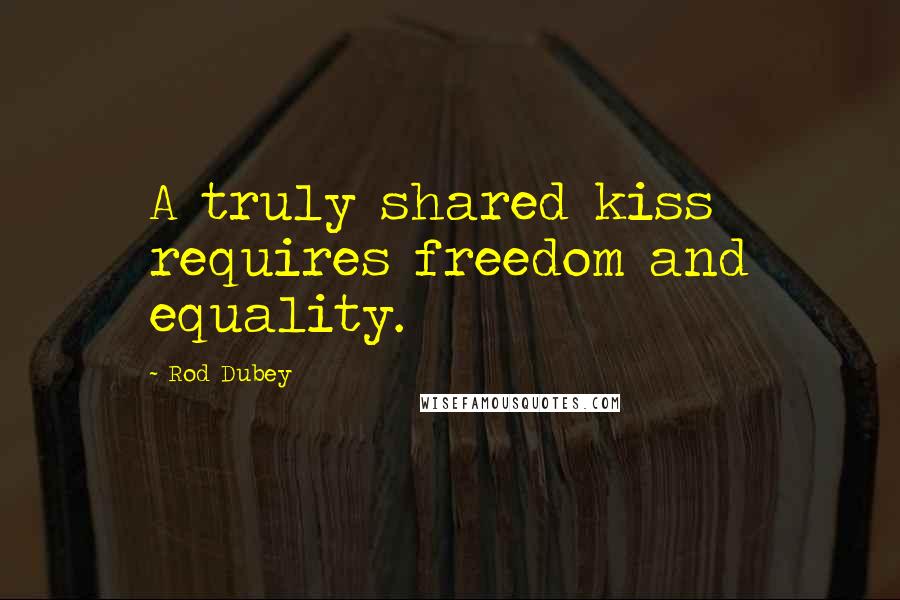 Rod Dubey Quotes: A truly shared kiss requires freedom and equality.