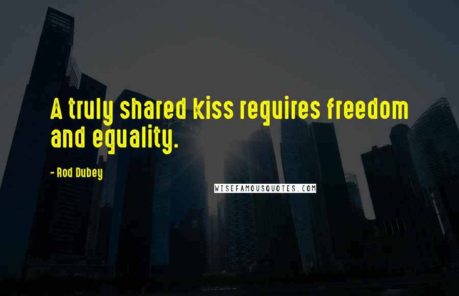 Rod Dubey Quotes: A truly shared kiss requires freedom and equality.