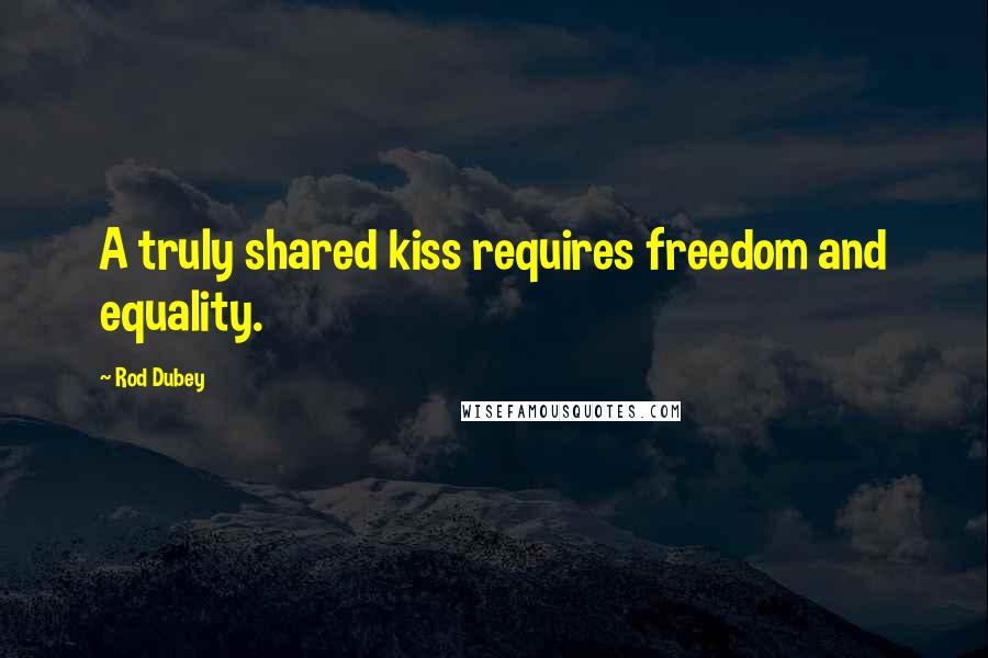 Rod Dubey Quotes: A truly shared kiss requires freedom and equality.