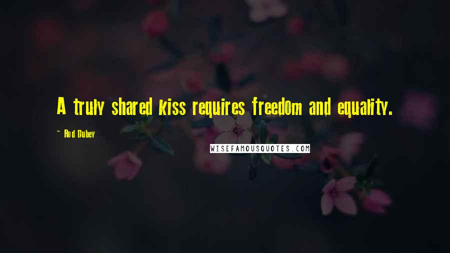 Rod Dubey Quotes: A truly shared kiss requires freedom and equality.