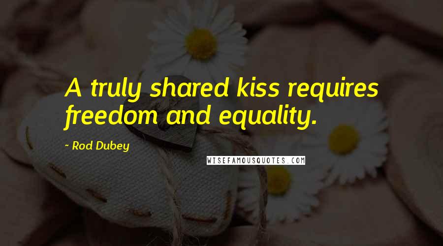 Rod Dubey Quotes: A truly shared kiss requires freedom and equality.