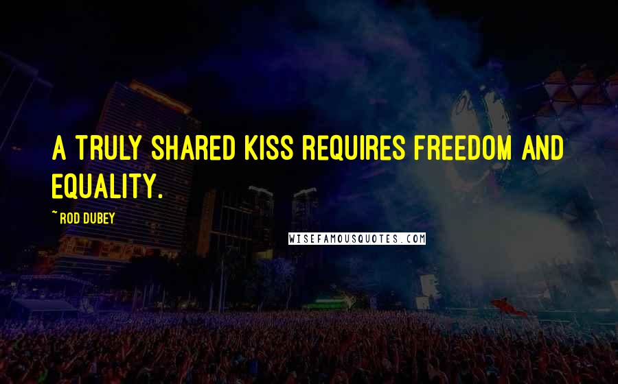 Rod Dubey Quotes: A truly shared kiss requires freedom and equality.