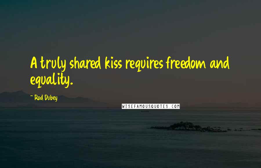 Rod Dubey Quotes: A truly shared kiss requires freedom and equality.