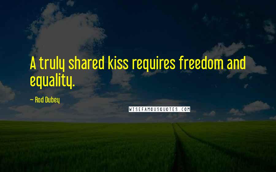 Rod Dubey Quotes: A truly shared kiss requires freedom and equality.