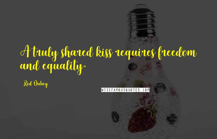 Rod Dubey Quotes: A truly shared kiss requires freedom and equality.