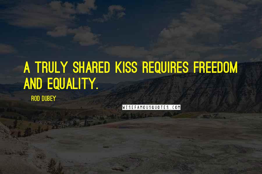 Rod Dubey Quotes: A truly shared kiss requires freedom and equality.