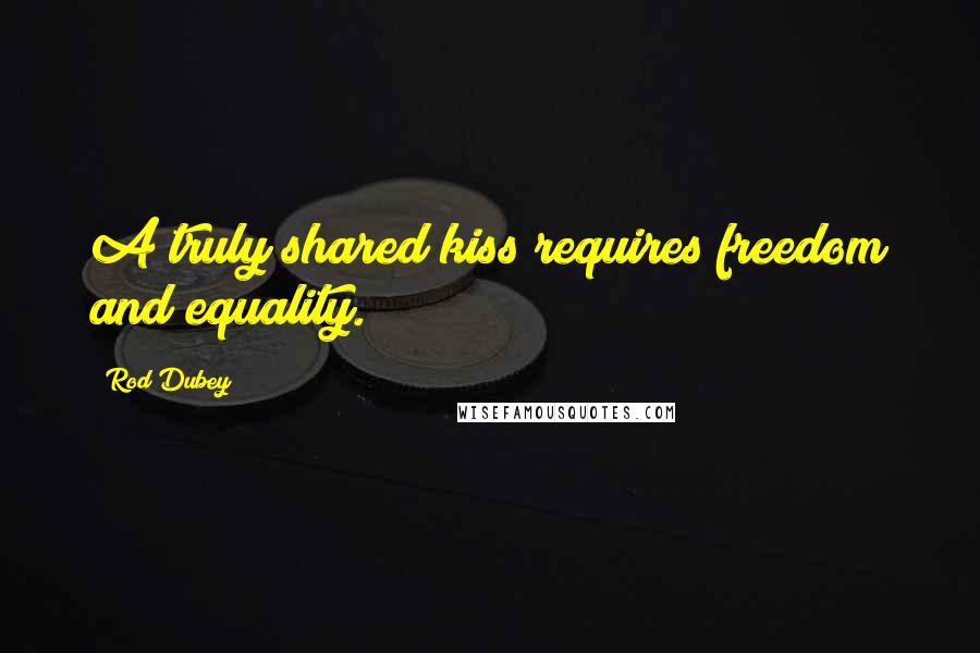 Rod Dubey Quotes: A truly shared kiss requires freedom and equality.