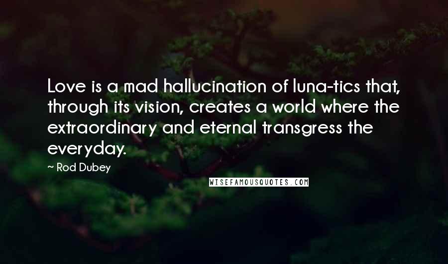 Rod Dubey Quotes: Love is a mad hallucination of luna-tics that, through its vision, creates a world where the extraordinary and eternal transgress the everyday.