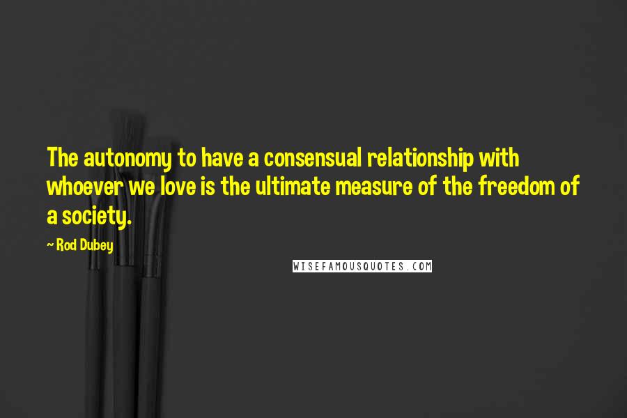 Rod Dubey Quotes: The autonomy to have a consensual relationship with whoever we love is the ultimate measure of the freedom of a society.