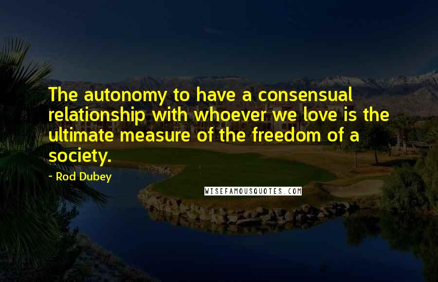 Rod Dubey Quotes: The autonomy to have a consensual relationship with whoever we love is the ultimate measure of the freedom of a society.