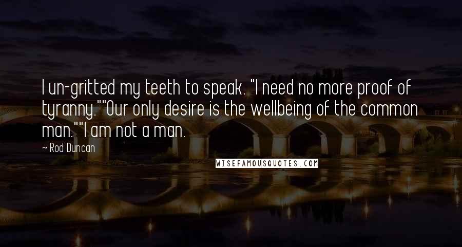 Rod Duncan Quotes: I un-gritted my teeth to speak. "I need no more proof of tyranny.""Our only desire is the wellbeing of the common man.""I am not a man.