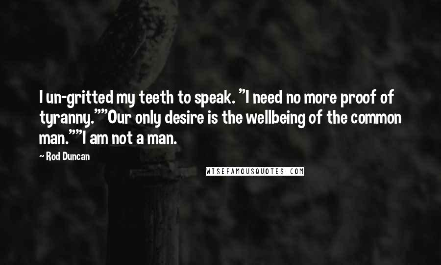 Rod Duncan Quotes: I un-gritted my teeth to speak. "I need no more proof of tyranny.""Our only desire is the wellbeing of the common man.""I am not a man.