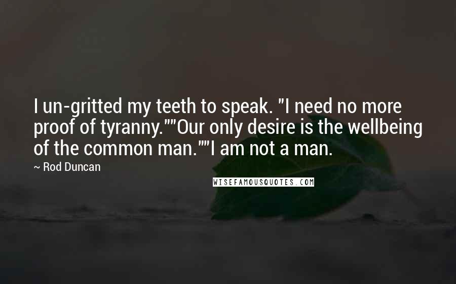 Rod Duncan Quotes: I un-gritted my teeth to speak. "I need no more proof of tyranny.""Our only desire is the wellbeing of the common man.""I am not a man.