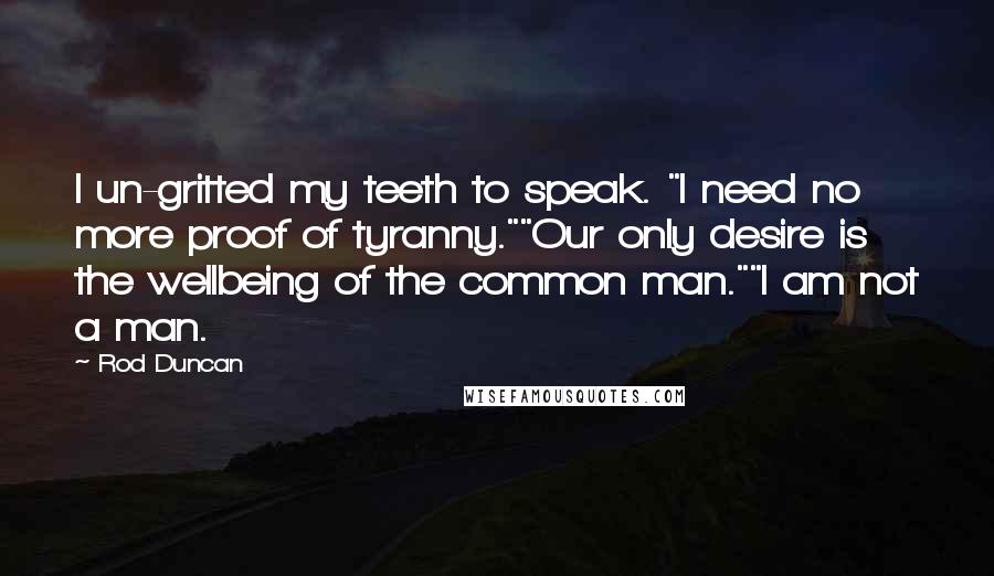 Rod Duncan Quotes: I un-gritted my teeth to speak. "I need no more proof of tyranny.""Our only desire is the wellbeing of the common man.""I am not a man.