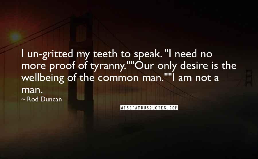 Rod Duncan Quotes: I un-gritted my teeth to speak. "I need no more proof of tyranny.""Our only desire is the wellbeing of the common man.""I am not a man.