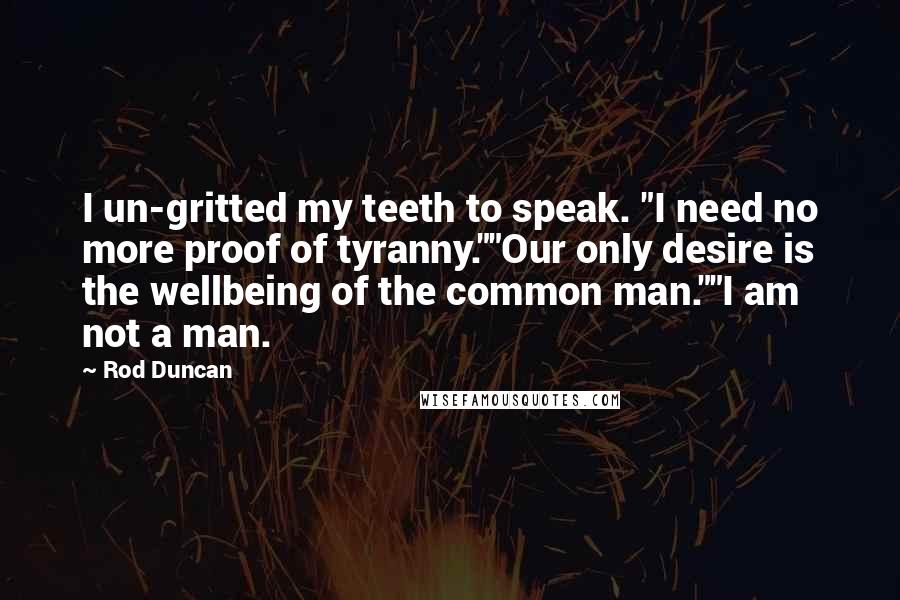 Rod Duncan Quotes: I un-gritted my teeth to speak. "I need no more proof of tyranny.""Our only desire is the wellbeing of the common man.""I am not a man.