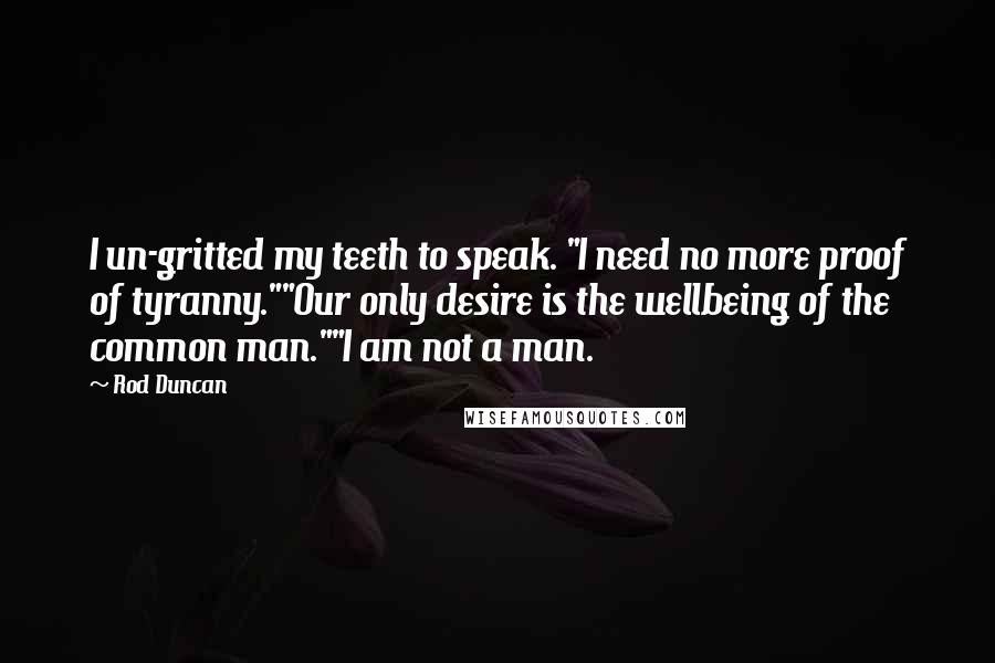 Rod Duncan Quotes: I un-gritted my teeth to speak. "I need no more proof of tyranny.""Our only desire is the wellbeing of the common man.""I am not a man.