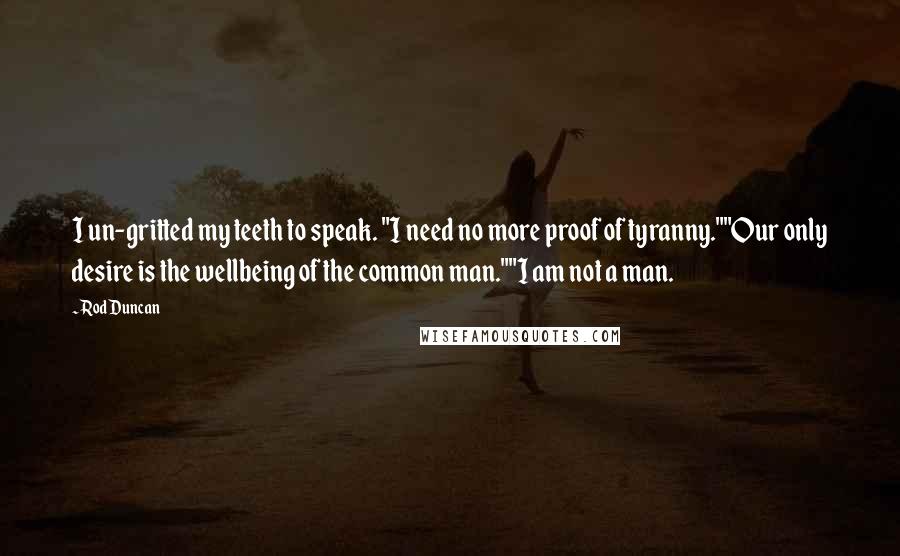 Rod Duncan Quotes: I un-gritted my teeth to speak. "I need no more proof of tyranny.""Our only desire is the wellbeing of the common man.""I am not a man.