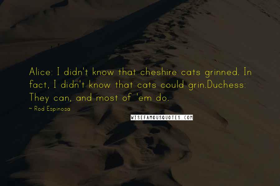 Rod Espinosa Quotes: Alice: I didn't know that cheshire cats grinned. In fact, I didn't know that cats could grin.Duchess: They can, and most of 'em do.