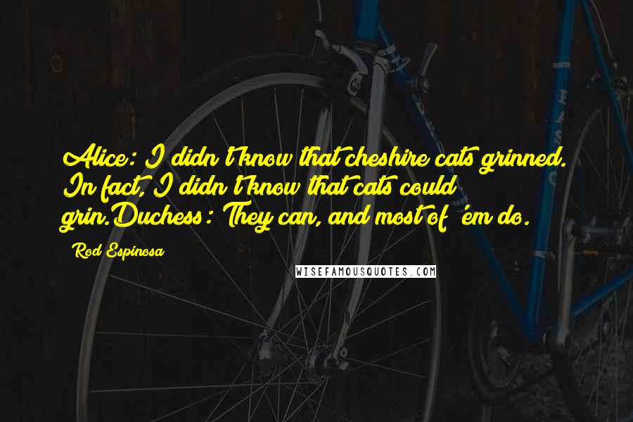 Rod Espinosa Quotes: Alice: I didn't know that cheshire cats grinned. In fact, I didn't know that cats could grin.Duchess: They can, and most of 'em do.