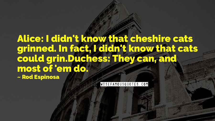 Rod Espinosa Quotes: Alice: I didn't know that cheshire cats grinned. In fact, I didn't know that cats could grin.Duchess: They can, and most of 'em do.