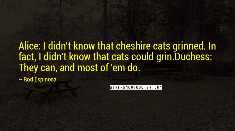 Rod Espinosa Quotes: Alice: I didn't know that cheshire cats grinned. In fact, I didn't know that cats could grin.Duchess: They can, and most of 'em do.