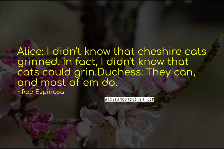 Rod Espinosa Quotes: Alice: I didn't know that cheshire cats grinned. In fact, I didn't know that cats could grin.Duchess: They can, and most of 'em do.