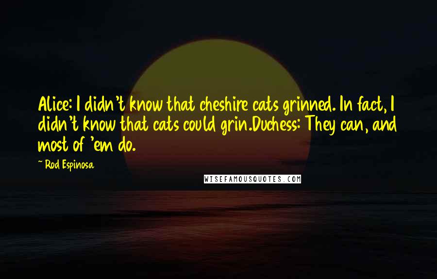 Rod Espinosa Quotes: Alice: I didn't know that cheshire cats grinned. In fact, I didn't know that cats could grin.Duchess: They can, and most of 'em do.