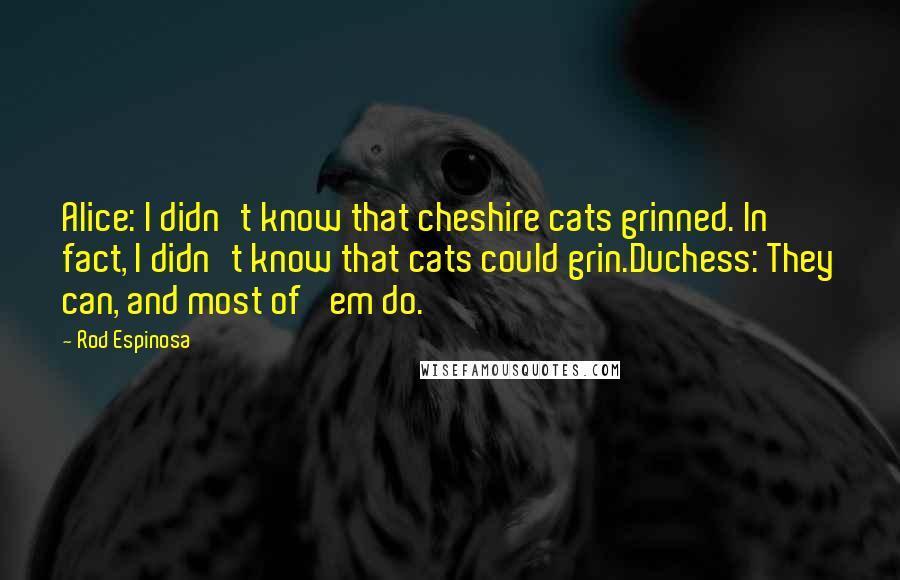 Rod Espinosa Quotes: Alice: I didn't know that cheshire cats grinned. In fact, I didn't know that cats could grin.Duchess: They can, and most of 'em do.