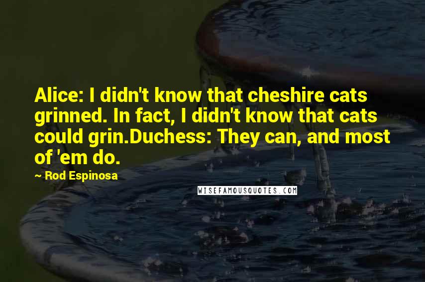Rod Espinosa Quotes: Alice: I didn't know that cheshire cats grinned. In fact, I didn't know that cats could grin.Duchess: They can, and most of 'em do.